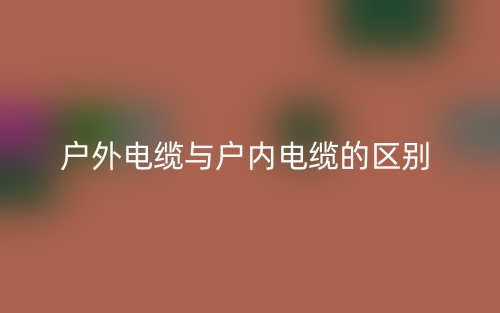 戶外電纜與戶內(nèi)電纜的區(qū)別是什么？(圖1)