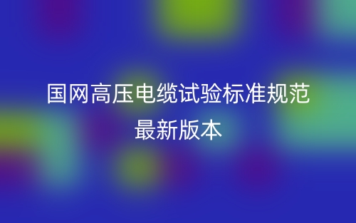 國網(wǎng)高壓電纜試驗(yàn)標(biāo)準(zhǔn)規(guī)范最新版本(圖1)