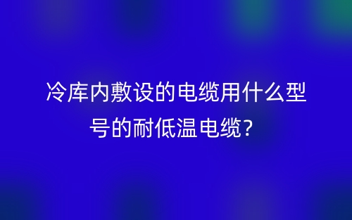 冷庫內(nèi)敷設(shè)的電纜用什么型號的耐低溫電纜？(圖1)