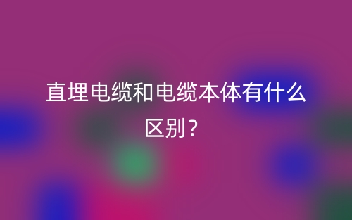 直埋電纜和電纜本體有什么區(qū)別？(圖1)