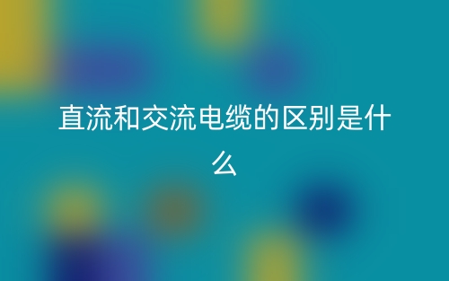 直流和交流電纜的區(qū)別是什么？(圖1)