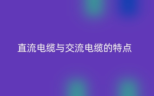 直流電纜與交流電纜的特點是什么？(圖1)