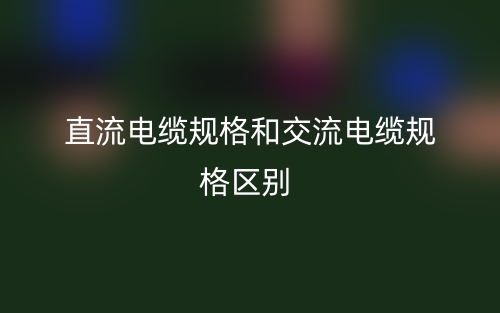 直流電纜規(guī)格和交流電纜規(guī)格區(qū)別是什么？(圖1)