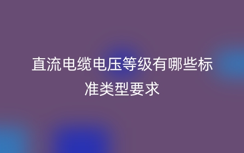 直流電纜電壓等級(jí)有哪些標(biāo)準(zhǔn)類型要求？(圖1)