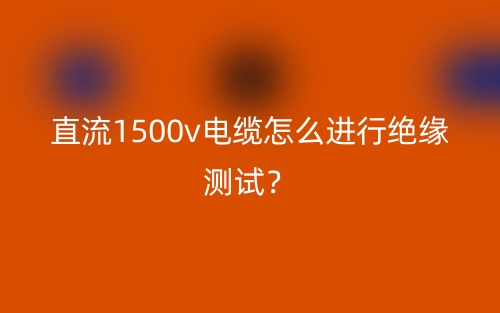 直流1500v電纜怎么進(jìn)行絕緣測試？(圖1)
