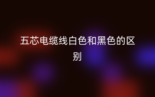 五芯電纜線白色和黑色的區(qū)別是什么？(圖1)