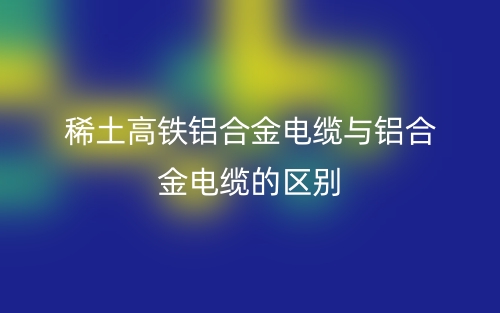 稀土高鐵鋁合金電纜與鋁合金電纜的區(qū)別是什么？(圖1)