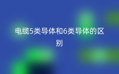 電纜5類(lèi)導(dǎo)體和6類(lèi)導(dǎo)體的區(qū)別是什么(圖1)