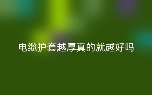 電纜護(hù)套越厚真的就越好嗎？(圖1)