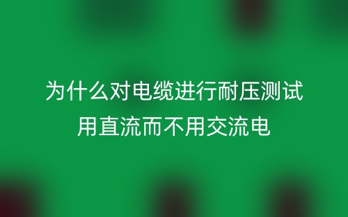 為什么對電纜進(jìn)行耐壓測試用直流而不用交流電？(圖1)