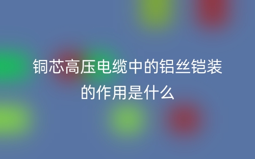 銅芯高壓電纜中的鋁絲鎧裝的作用是什么？(圖1)