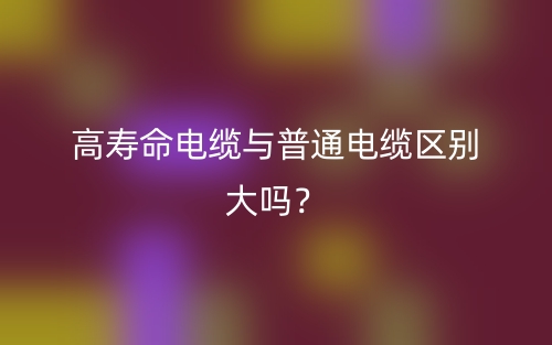 高壽命電纜與普通電纜區(qū)別大嗎？(圖1)
