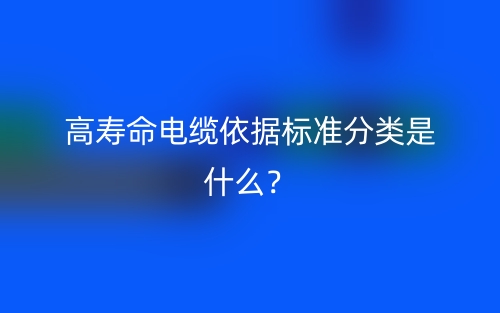 高壽命電纜依據(jù)標(biāo)準(zhǔn)分類是什么？(圖1)