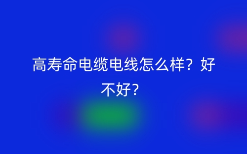 高壽命電纜電線怎么樣？好不好？(圖1)