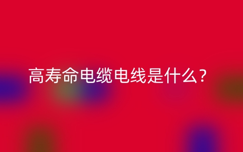 高壽命電纜電線是什么？(圖1)