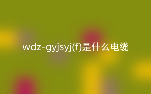 wdz-gyjsyj(f)是什么電纜？(圖1)