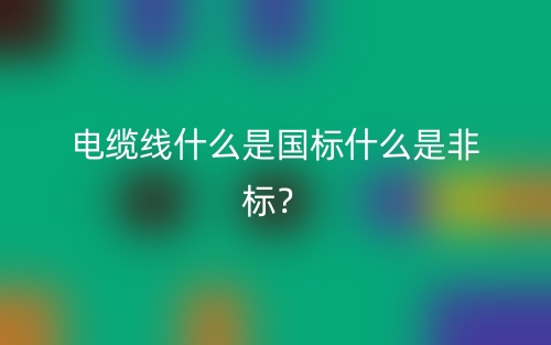電纜線什么是國標什么是非標？(圖1)