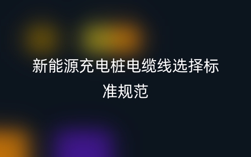 新能源充電樁電纜線選擇標準規(guī)范(圖1)