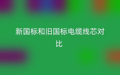 新國標和舊國標電纜線芯對比(圖1)