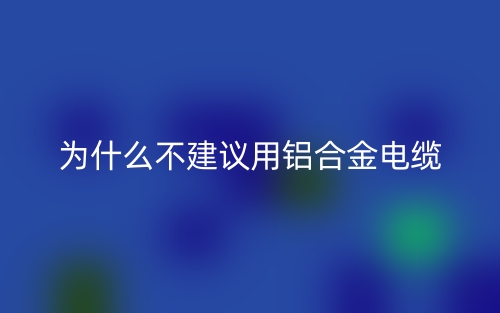 為什么不建議用鋁合金電纜？(圖1)