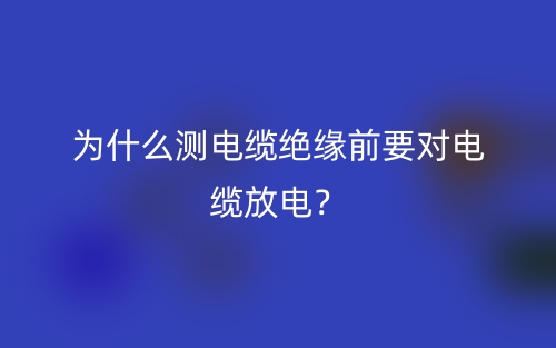 為什么測電纜絕緣前要對電纜放電？(圖1)