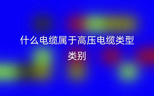 什么電纜屬于高壓電纜類型類別？(圖1)