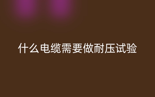 什么電纜需要做耐壓試驗(yàn)？(圖1)