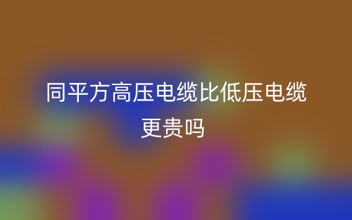 同平方高壓電纜比低壓電纜更貴嗎？(圖1)