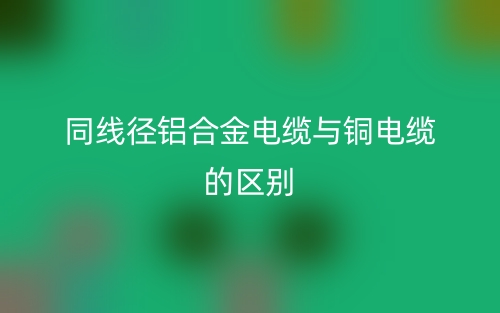 同線徑鋁合金電纜與銅電纜的區(qū)別是什么？(圖1)