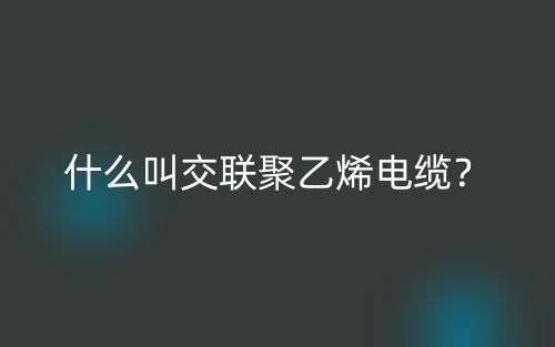 什么叫交聯(lián)聚乙烯電纜？(圖1)