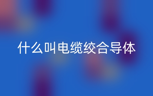 什么叫電纜絞合導(dǎo)體？(圖1)