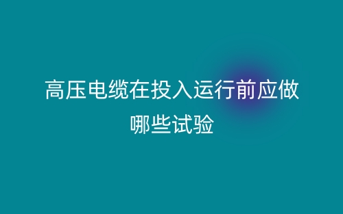 高壓電纜在投入運(yùn)行前應(yīng)做哪些試驗(yàn)？(圖1)