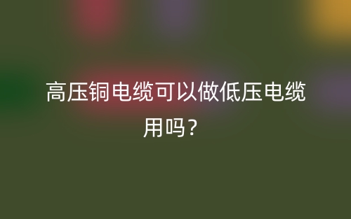 高壓銅電纜可以做低壓電纜用嗎？(圖1)
