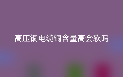 高壓銅電纜銅含量高會(huì)軟嗎?(圖1)