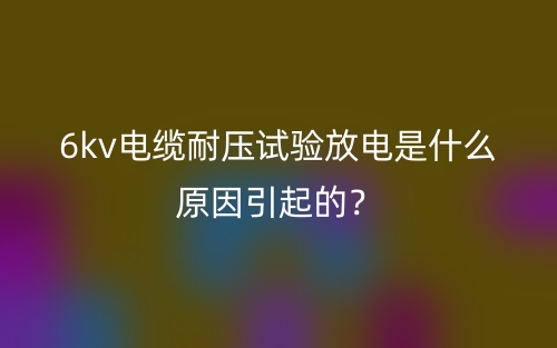 6kv電纜耐壓試驗放電是什么原因引起的？(圖1)