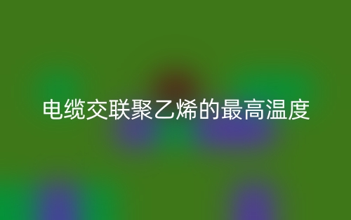 電纜交聯(lián)聚乙烯的最高溫度是多少？(圖1)