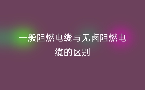 一般阻燃電纜與無鹵阻燃電纜的區(qū)別？(圖1)