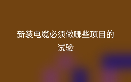 新裝電纜必須做哪些項(xiàng)目的試驗(yàn)？(圖1)