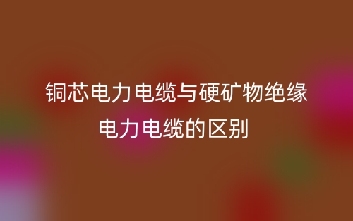 銅芯電力電纜與硬礦物絕緣電力電纜的區(qū)別是什么？(圖1)