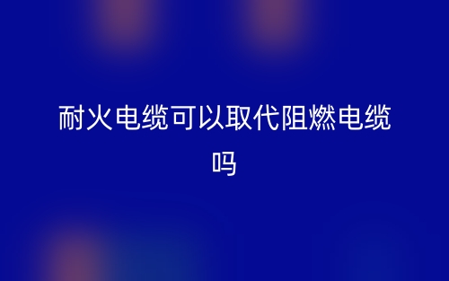 耐火電纜可以取代阻燃電纜嗎？(圖1)