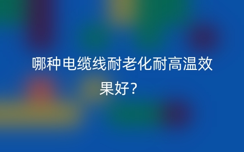 哪種電纜線耐老化耐高溫效果好？(圖1)