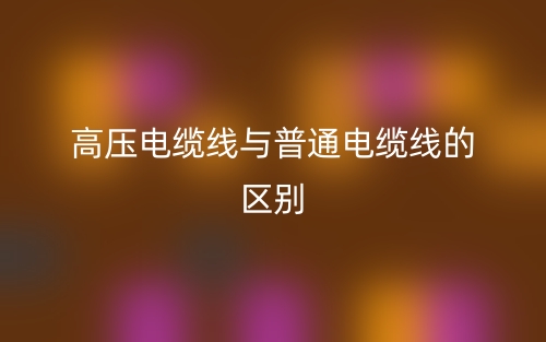 高壓電纜線與普通電纜線的區(qū)別是什么？(圖1)