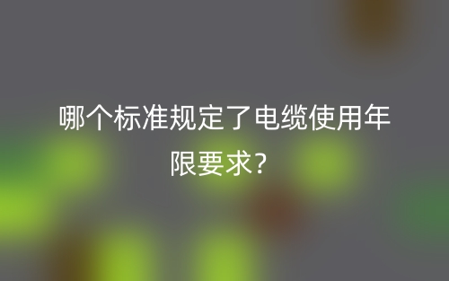 哪個標(biāo)準(zhǔn)規(guī)定了電纜使用年限要求？(圖1)