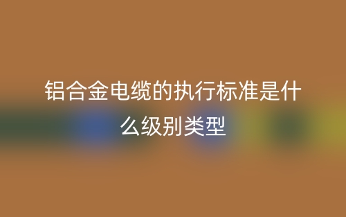 鋁合金電纜的執(zhí)行標(biāo)準(zhǔn)是什么級(jí)別類型？(圖1)