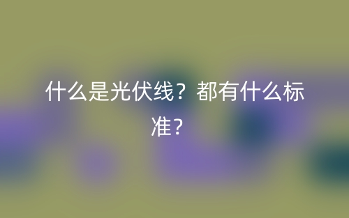 什么是光伏線？都有什么標(biāo)準(zhǔn)？(圖1)
