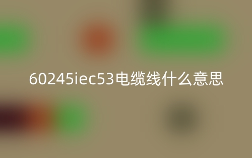 60245iec53電纜線什么意思？(圖1)