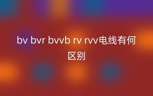 bv bvr bvvb rv rvv電線有何區(qū)別？(圖1)