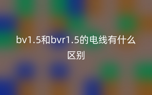 bv1.5和bvr1.5的電線有什么區(qū)別？(圖1)