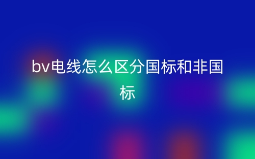 bv電線怎么區(qū)分國(guó)標(biāo)和非國(guó)標(biāo)？(圖1)
