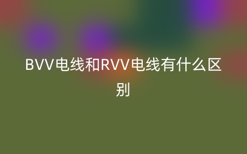 BVV電線和RVV電線有什么區(qū)別？(圖1)